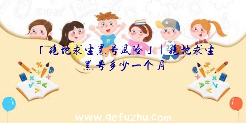 「绝地求生黑号风险」|绝地求生黑号多少一个月